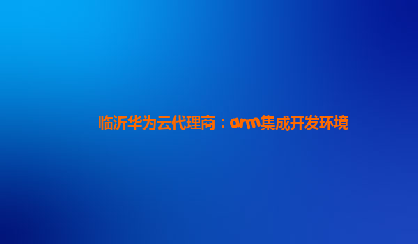 临沂华为云代理商：arm集成开发环境