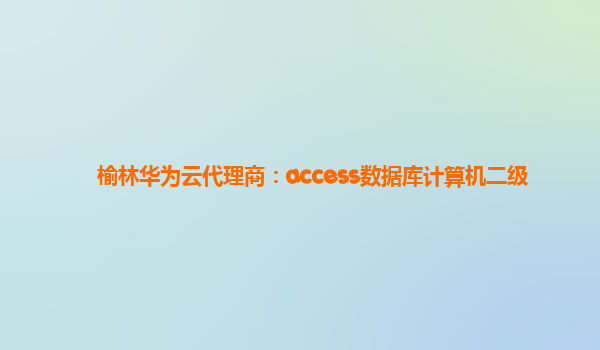 榆林华为云代理商：access数据库计算机二级