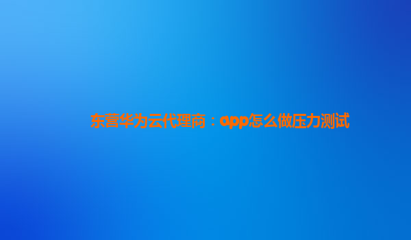 东营华为云代理商：app怎么做压力测试