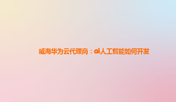 威海华为云代理商：ai人工智能如何开发