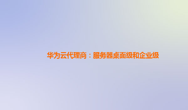 华为云代理商：服务器桌面级和企业级