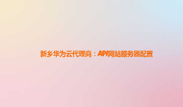新乡华为云代理商：API网站服务器配置