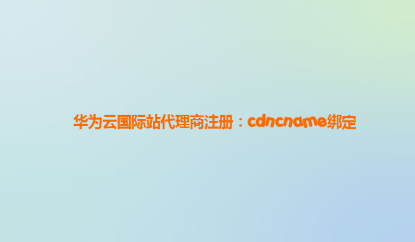 华为云国际站代理商注册：cdncname绑定