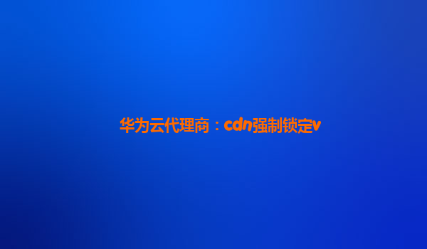 华为云代理商：cdn强制锁定v