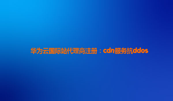 华为云国际站代理商注册：cdn服务抗ddos