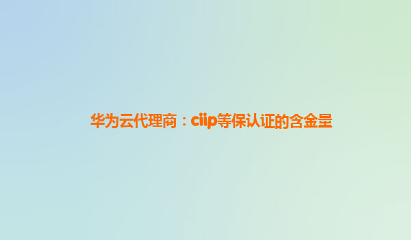 华为云代理商：ciip等保认证的含金量