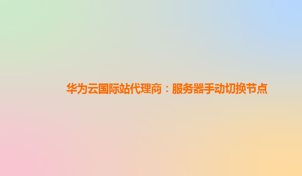华为云国际站代理商：服务器手动切换节点