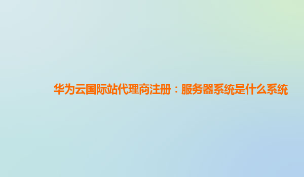 华为云国际站代理商注册：服务器系统是什么系统