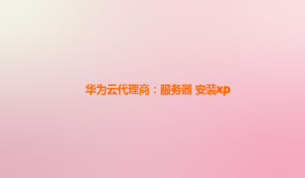 华为云代理商：服务器 安装xp