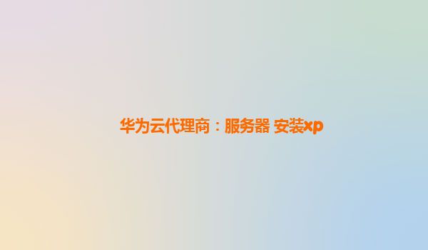 华为云代理商：服务器 安装xp