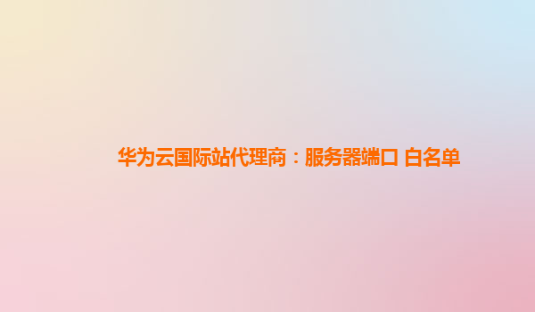 华为云国际站代理商：服务器端口 白名单