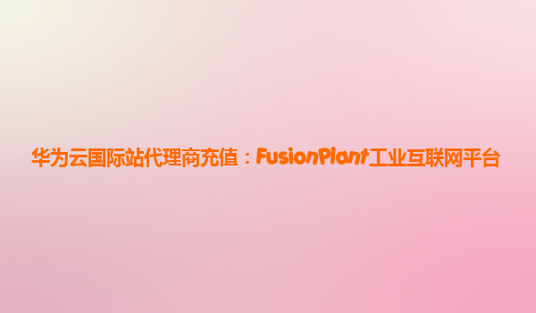 华为云国际站代理商充值：FusionPlant工业互联网平台