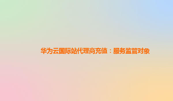 华为云国际站代理商充值：服务监管对象