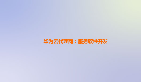 华为云代理商：服务软件开发