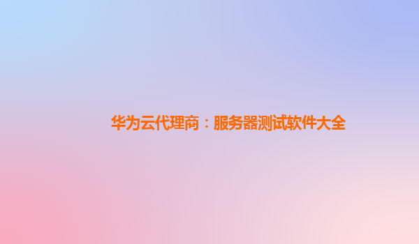华为云代理商：服务器测试软件大全
