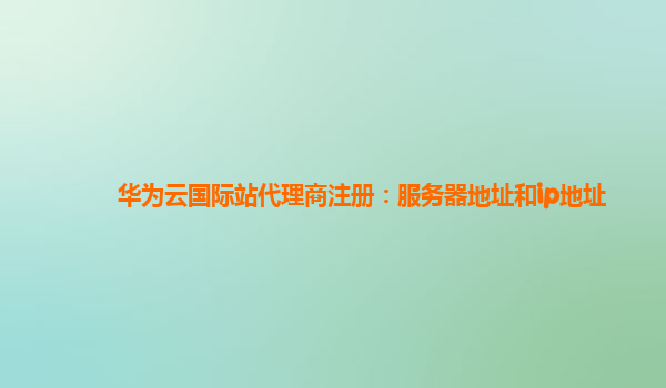 华为云国际站代理商注册：服务器地址和ip地址
