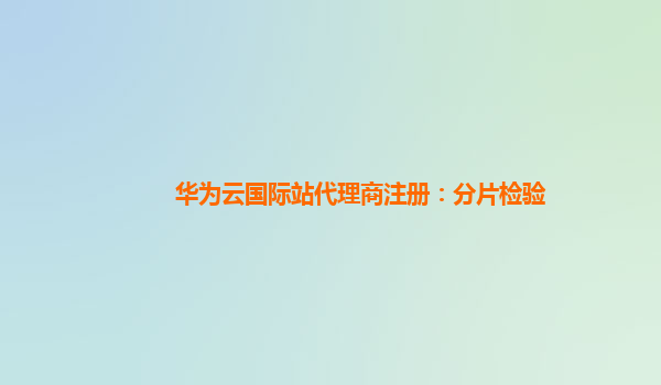 华为云国际站代理商注册：分片检验