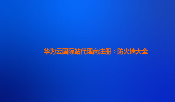 华为云国际站代理商注册：防火墙大全