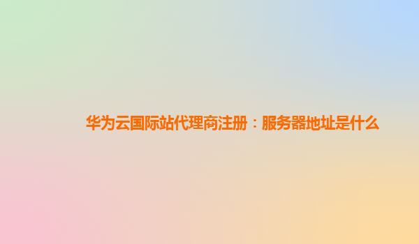 华为云国际站代理商注册：服务器地址是什么