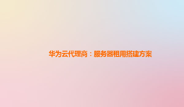 华为云代理商：服务器租用搭建方案