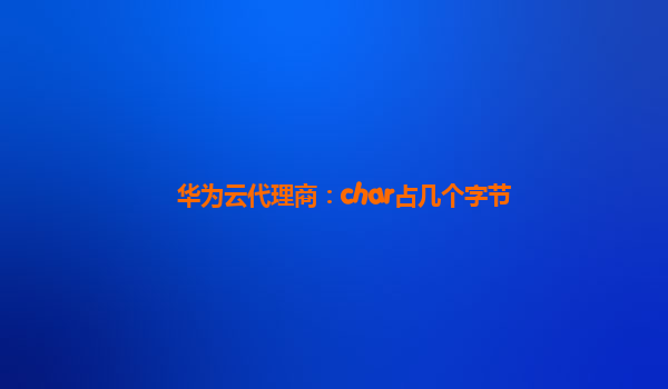 华为云代理商：char占几个字节