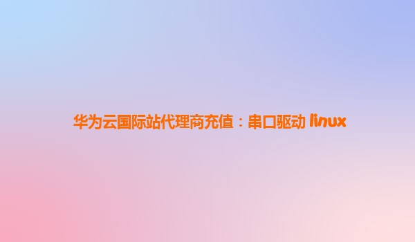 华为云国际站代理商充值：串口驱动 linux