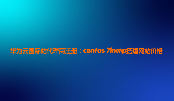 华为云国际站代理商注册：centos 7lnmp搭建网站价格