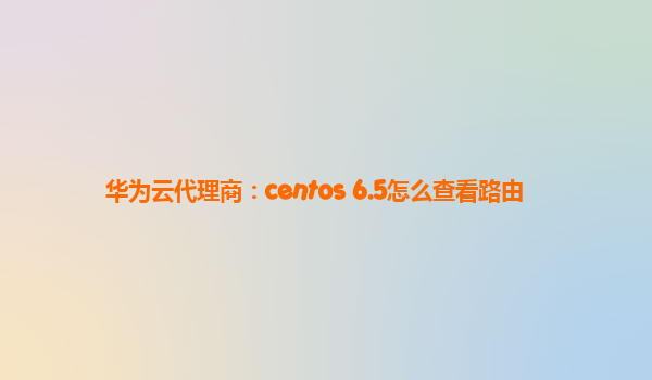 华为云代理商：centos 6.5怎么查看路由