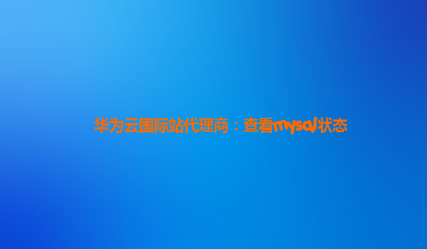 华为云国际站代理商：查看mysql状态