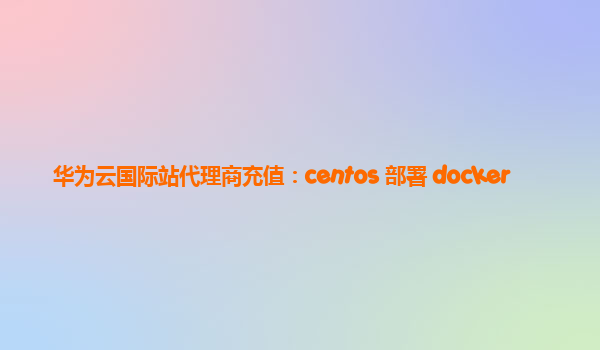 华为云国际站代理商充值：centos 部署 docker
