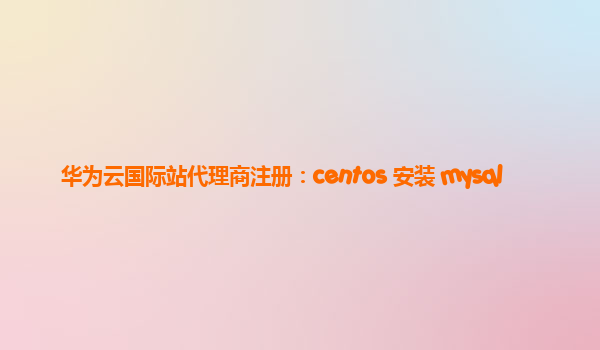 华为云国际站代理商注册：centos 安装 mysql