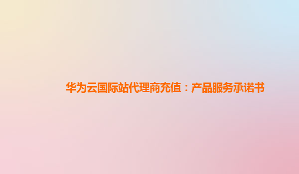 华为云国际站代理商充值：产品服务承诺书