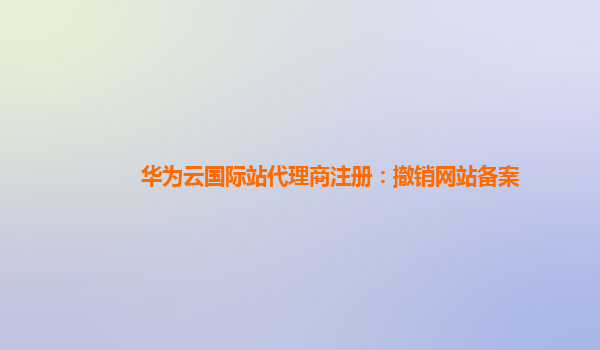 华为云国际站代理商注册：撤销网站备案