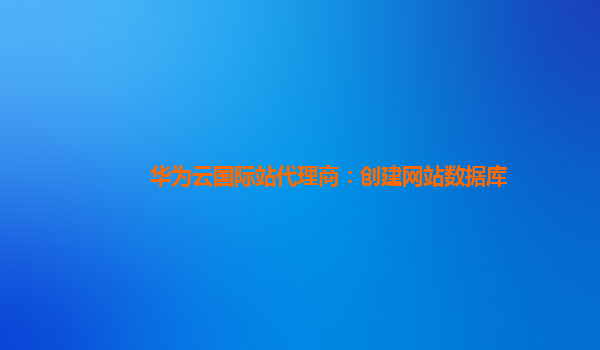 华为云国际站代理商：创建网站数据库