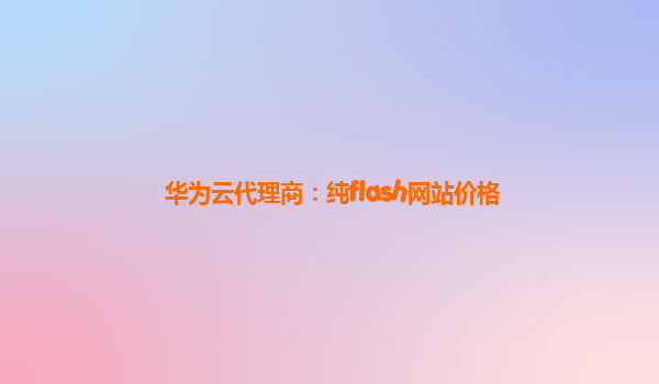 华为云代理商：纯flash网站价格