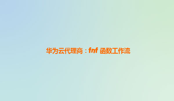 华为云代理商：fnf 函数工作流