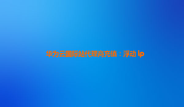 华为云国际站代理商充值：浮动 ip