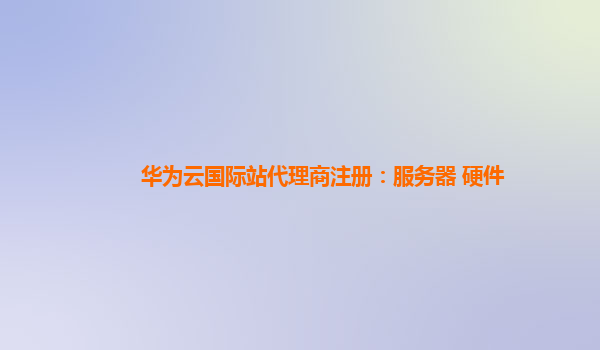 华为云国际站代理商注册：服务器 硬件