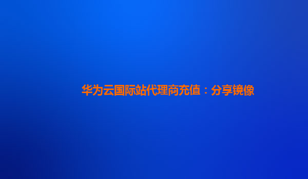 华为云国际站代理商充值：分享镜像