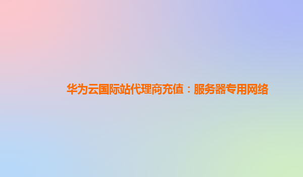 华为云国际站代理商充值：服务器专用网络