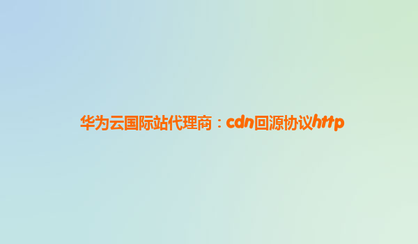 华为云国际站代理商：cdn回源协议http