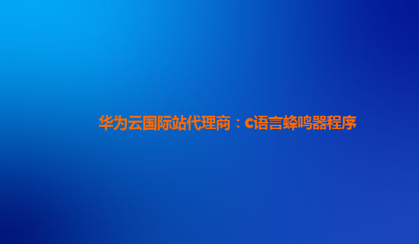 华为云国际站代理商：c语言蜂鸣器程序
