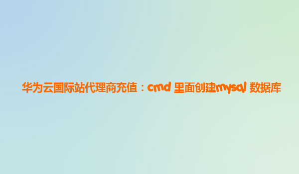 华为云国际站代理商充值：cmd 里面创建mysql 数据库