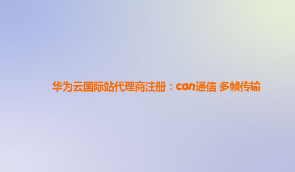 华为云国际站代理商注册：can通信 多帧传输