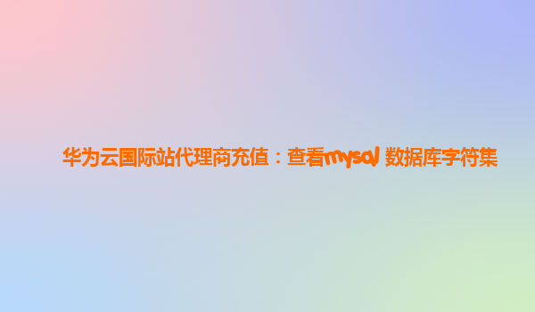 华为云国际站代理商充值：查看mysql 数据库字符集