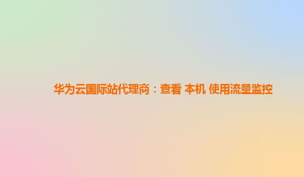 华为云国际站代理商：查看 本机 使用流量监控
