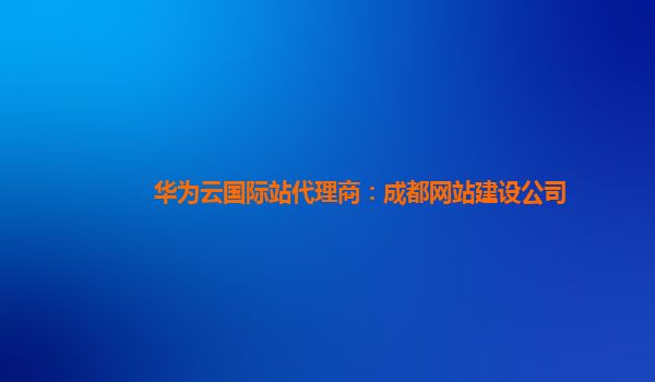 华为云国际站代理商：成都网站建设公司
