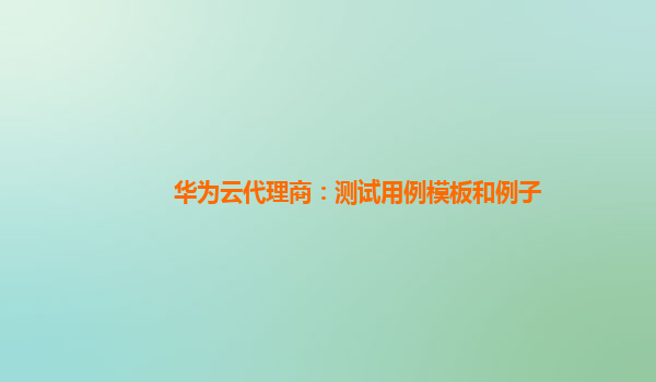 华为云代理商：测试用例模板和例子