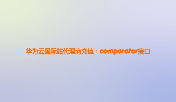 华为云国际站代理商充值：comparator接口
