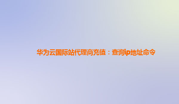 华为云国际站代理商充值：查询ip地址命令